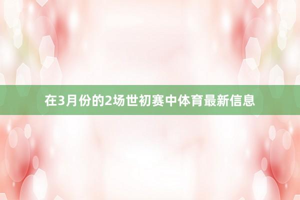 在3月份的2场世初赛中体育最新信息