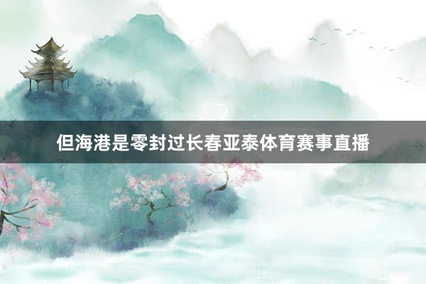 但海港是零封过长春亚泰体育赛事直播