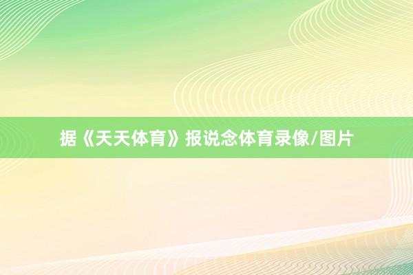 据《天天体育》报说念体育录像/图片