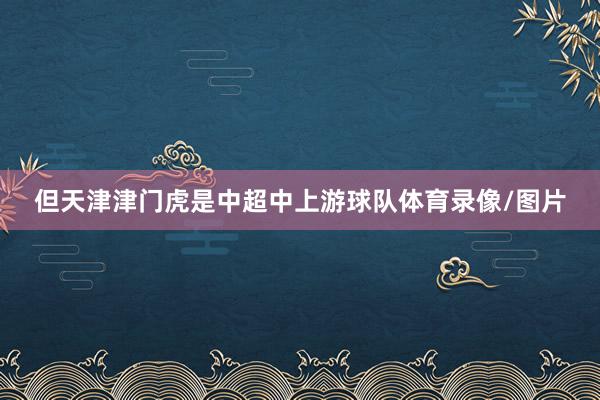 但天津津门虎是中超中上游球队体育录像/图片