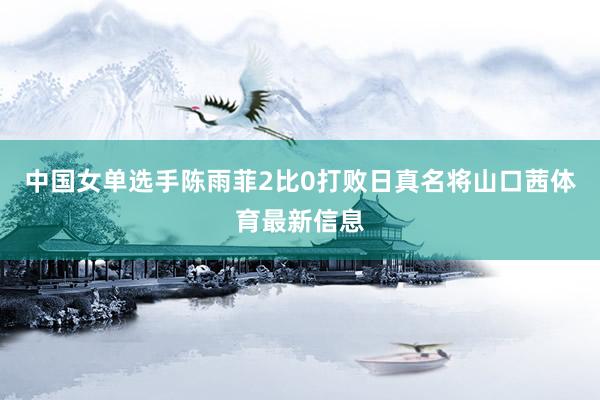 中国女单选手陈雨菲2比0打败日真名将山口茜体育最新信息
