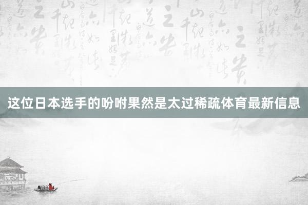 这位日本选手的吩咐果然是太过稀疏体育最新信息
