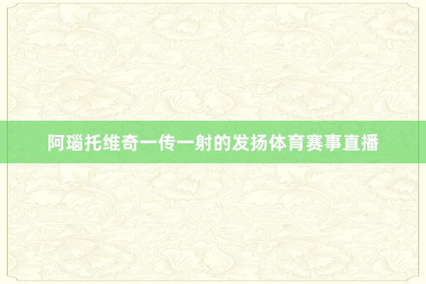 阿瑙托维奇一传一射的发扬体育赛事直播