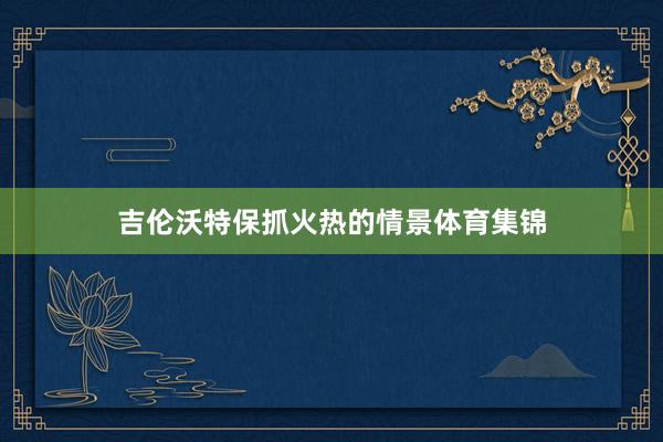 吉伦沃特保抓火热的情景体育集锦