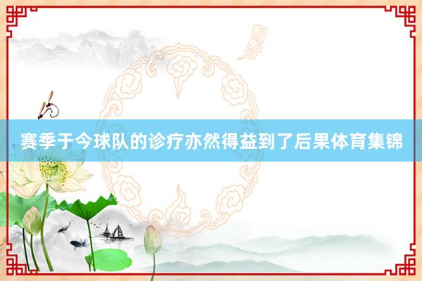 赛季于今球队的诊疗亦然得益到了后果体育集锦