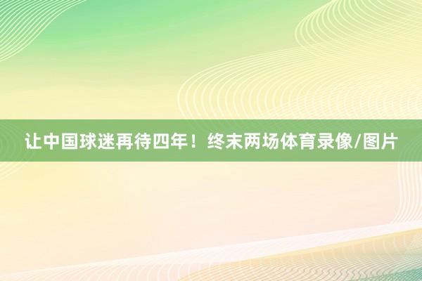 让中国球迷再待四年！终末两场体育录像/图片