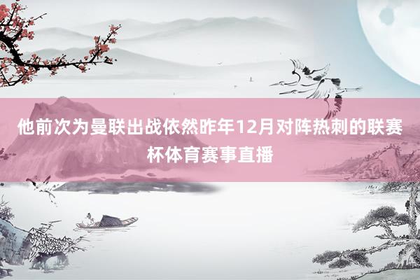 他前次为曼联出战依然昨年12月对阵热刺的联赛杯体育赛事直播
