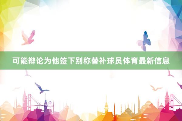可能辩论为他签下别称替补球员体育最新信息