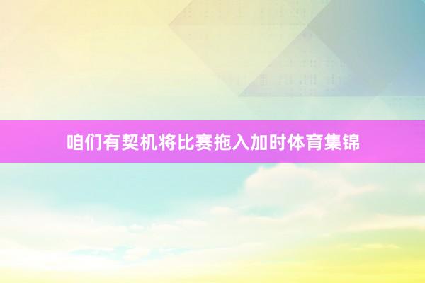 咱们有契机将比赛拖入加时体育集锦