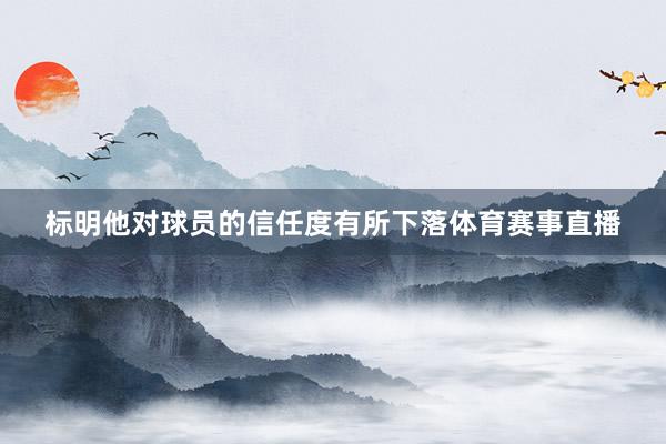 标明他对球员的信任度有所下落体育赛事直播
