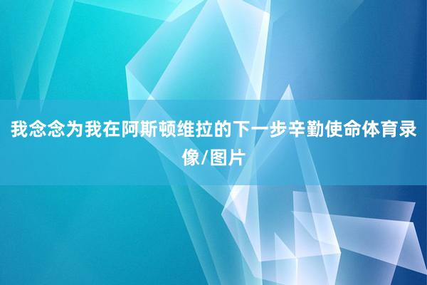 我念念为我在阿斯顿维拉的下一步辛勤使命体育录像/图片