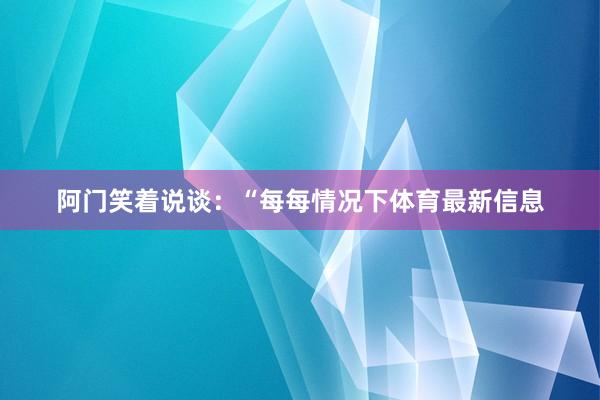 阿门笑着说谈：“每每情况下体育最新信息