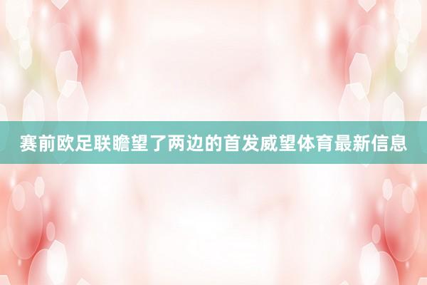 赛前欧足联瞻望了两边的首发威望体育最新信息