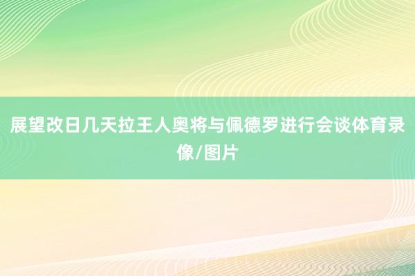 展望改日几天拉王人奥将与佩德罗进行会谈体育录像/图片