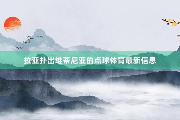 拉亚扑出维蒂尼亚的点球体育最新信息