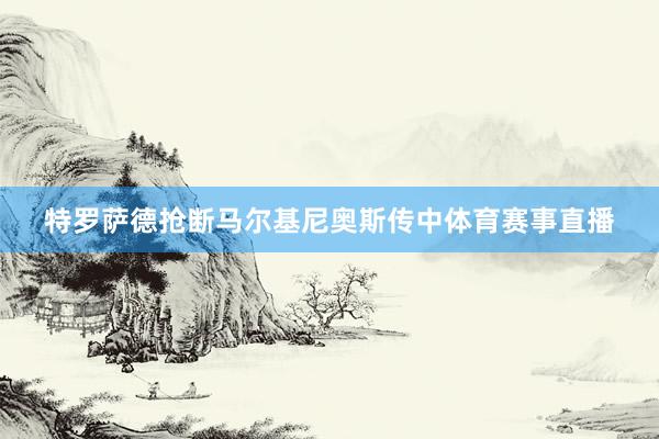 特罗萨德抢断马尔基尼奥斯传中体育赛事直播