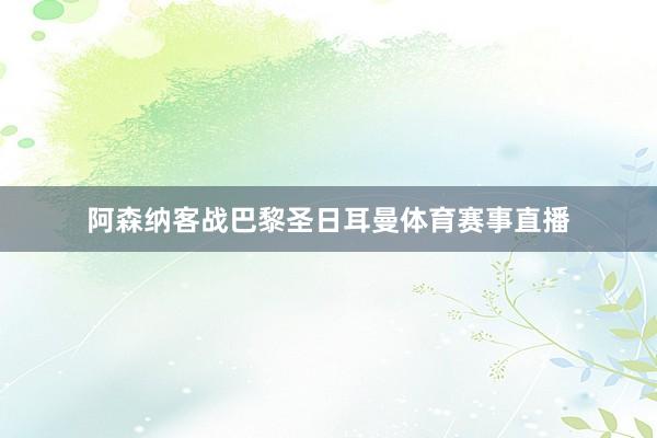 阿森纳客战巴黎圣日耳曼体育赛事直播