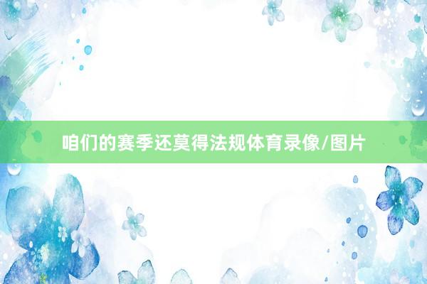咱们的赛季还莫得法规体育录像/图片