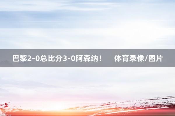 巴黎2-0总比分3-0阿森纳! 体育录像/图片