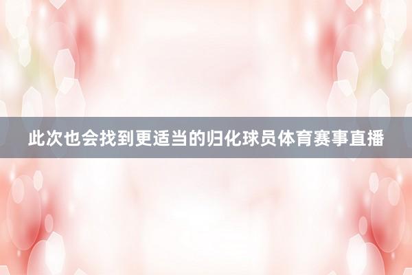此次也会找到更适当的归化球员体育赛事直播