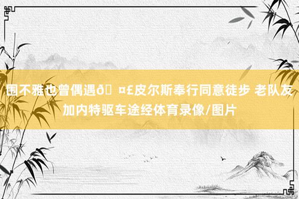 围不雅也曾偶遇🤣皮尔斯奉行同意徒步 老队友加内特驱车途经体育录像/图片