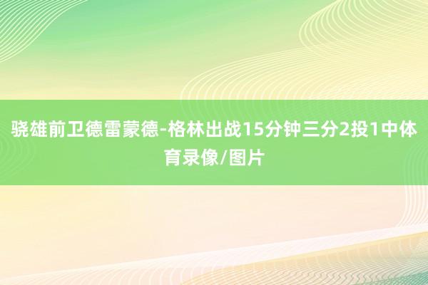骁雄前卫德雷蒙德-格林出战15分钟三分2投1中体育录像/图片