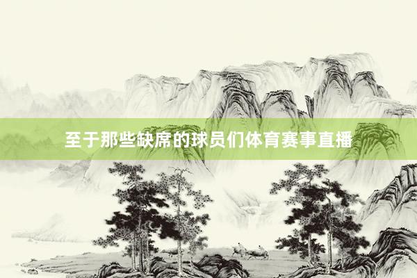 至于那些缺席的球员们体育赛事直播