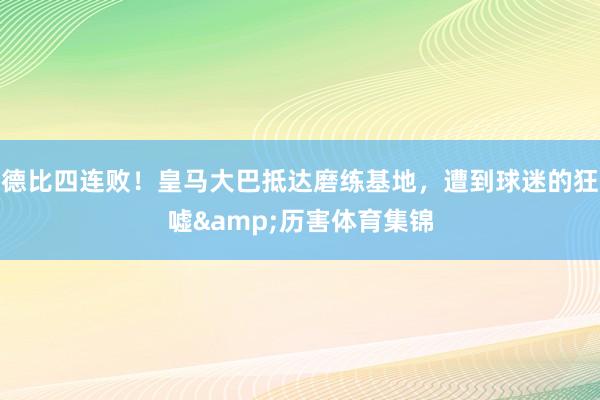 德比四连败！皇马大巴抵达磨练基地，遭到球迷的狂嘘&历害体育集锦