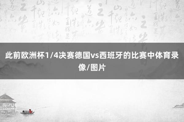 此前欧洲杯1/4决赛德国vs西班牙的比赛中体育录像/图片