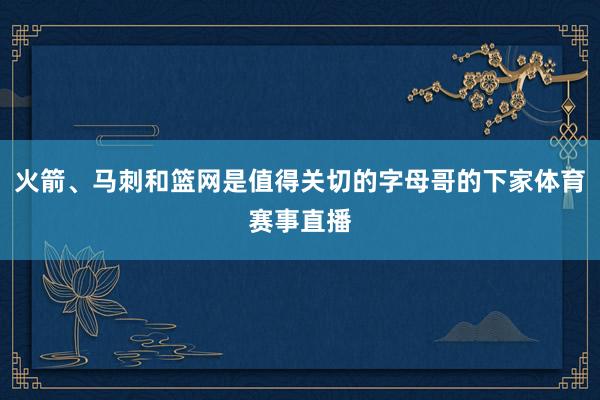 火箭、马刺和篮网是值得关切的字母哥的下家体育赛事直播