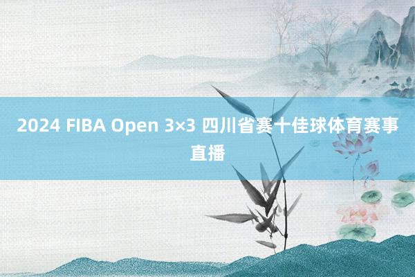 2024 FIBA Open 3×3 四川省赛十佳球体育赛事直播