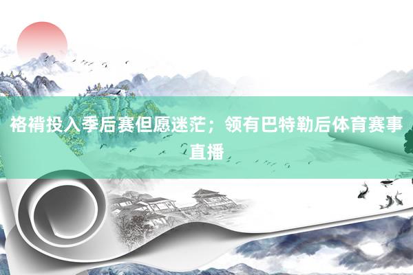 袼褙投入季后赛但愿迷茫；领有巴特勒后体育赛事直播
