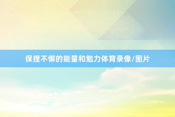 保捏不懈的能量和勉力体育录像/图片