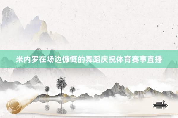 米内罗在场边慷慨的舞蹈庆祝体育赛事直播