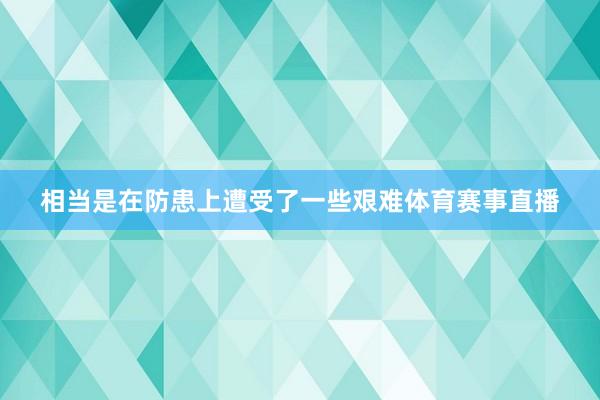 相当是在防患上遭受了一些艰难体育赛事直播