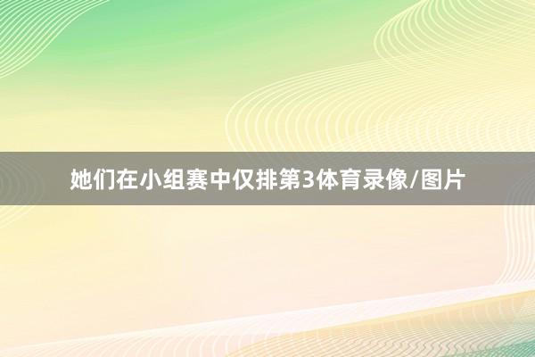 她们在小组赛中仅排第3体育录像/图片