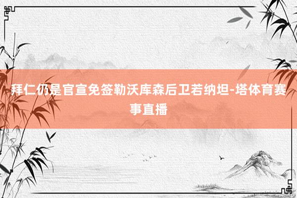 拜仁仍是官宣免签勒沃库森后卫若纳坦-塔体育赛事直播