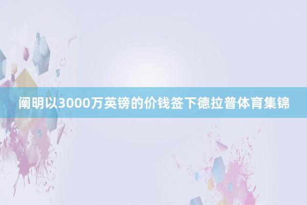 阐明以3000万英镑的价钱签下德拉普体育集锦