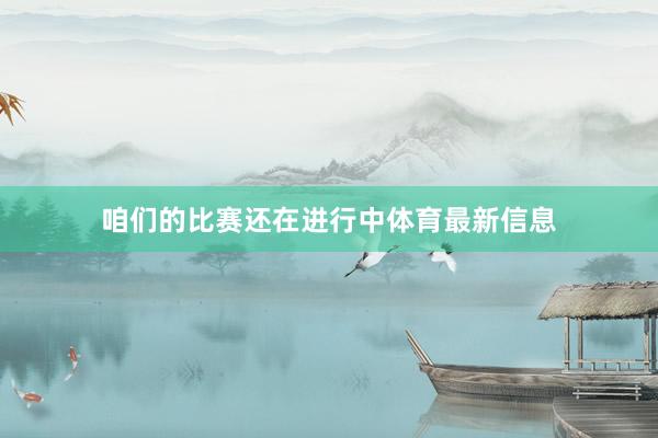 咱们的比赛还在进行中体育最新信息