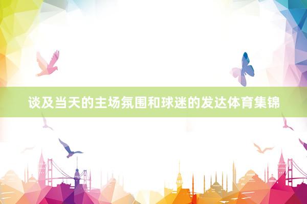 谈及当天的主场氛围和球迷的发达体育集锦