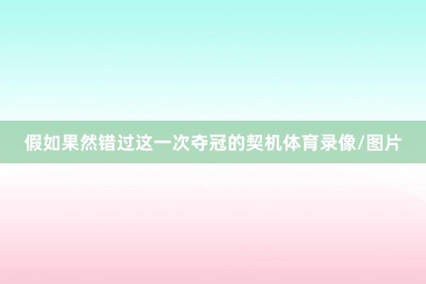 假如果然错过这一次夺冠的契机体育录像/图片