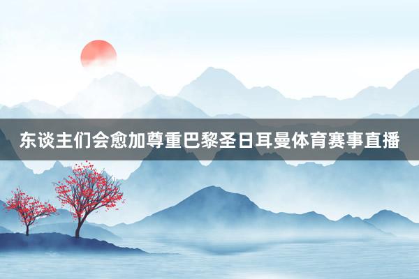 东谈主们会愈加尊重巴黎圣日耳曼体育赛事直播