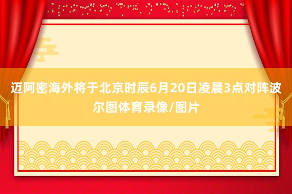 迈阿密海外将于北京时辰6月20日凌晨3点对阵波尔图体育录像/图片