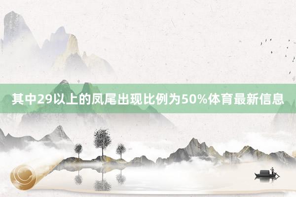其中29以上的凤尾出现比例为50%体育最新信息