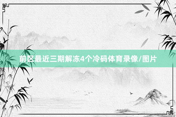 前区最近三期解冻4个冷码体育录像/图片