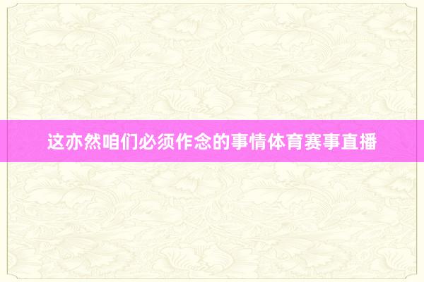 这亦然咱们必须作念的事情体育赛事直播