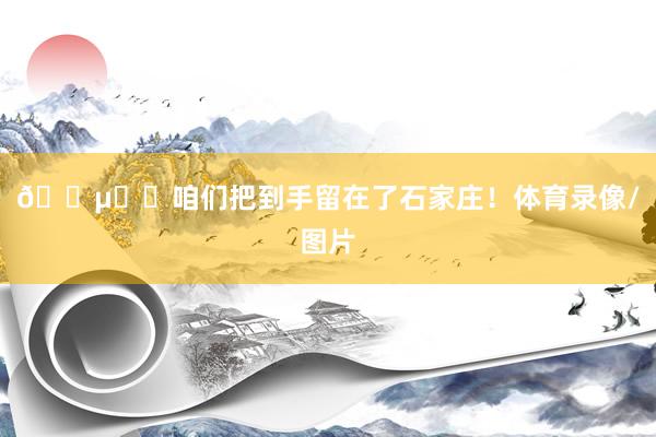 🔵⚪️咱们把到手留在了石家庄！体育录像/图片