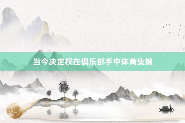 当今决定权在俱乐部手中体育集锦