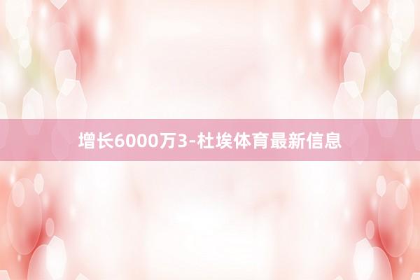 增长6000万3-杜埃体育最新信息
