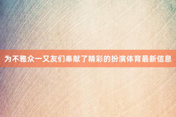 为不雅众一又友们奉献了精彩的扮演体育最新信息